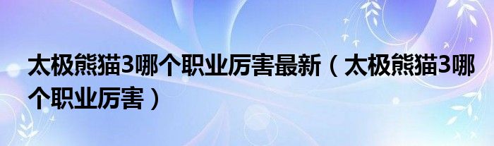 太极熊猫3哪个职业厉害最新（太极熊猫3哪个职业厉害）