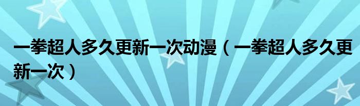 一拳超人多久更新一次动漫（一拳超人多久更新一次）