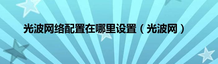 光波网络配置在哪里设置（光波网）