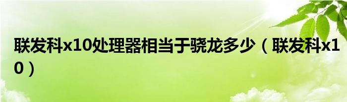 联发科x10处理器相当于骁龙多少（联发科x10）