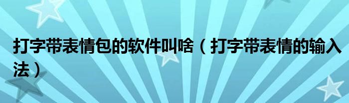 打字带表情包的软件叫啥（打字带表情的输入法）