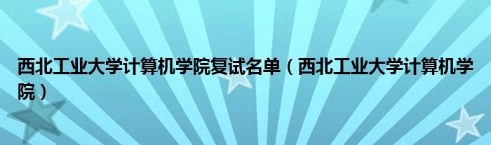 西北工业大学计算机学院复试名单（西北工业大学计算机学院）