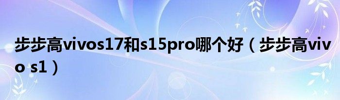 步步高vivos17和s15pro哪个好（步步高vivo s1）