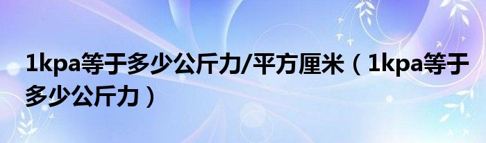 1kpa等于多少公斤力/平方厘米（1kpa等于多少公斤力）