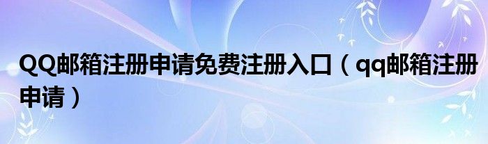 QQ邮箱注册申请免费注册入口（qq邮箱注册申请）