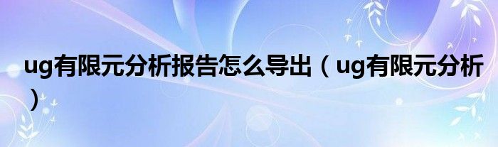 ug有限元分析报告怎么导出（ug有限元分析）