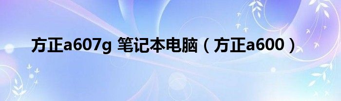 方正a607g 笔记本电脑（方正a600）