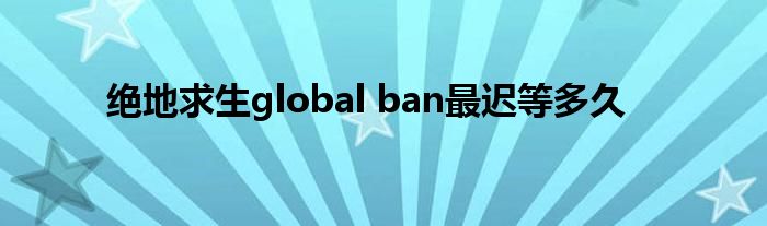 绝地求生global ban最迟等多久