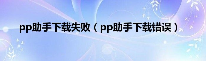 pp助手下载失败（pp助手下载错误）