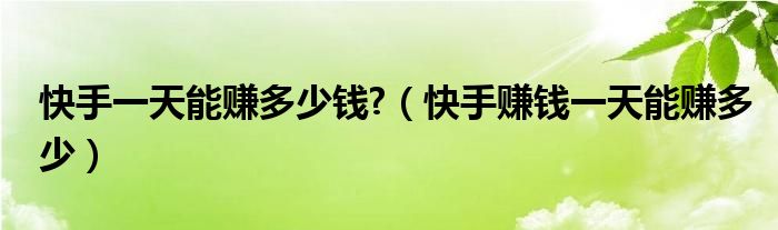 快手一天能赚多少钱?（快手赚钱一天能赚多少）