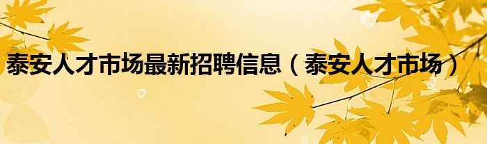 泰安人才市场最新招聘信息（泰安人才市场）