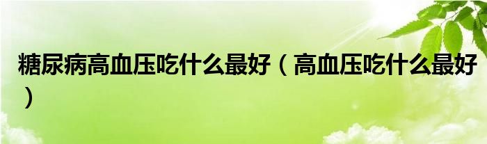 糖尿病高血压吃什么最好（高血压吃什么最好）