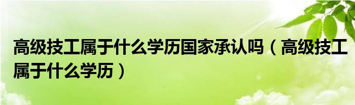 高级技工属于什么学历国家承认吗（高级技工属于什么学历）