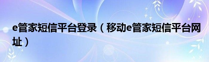 e管家短信平台登录（移动e管家短信平台网址）