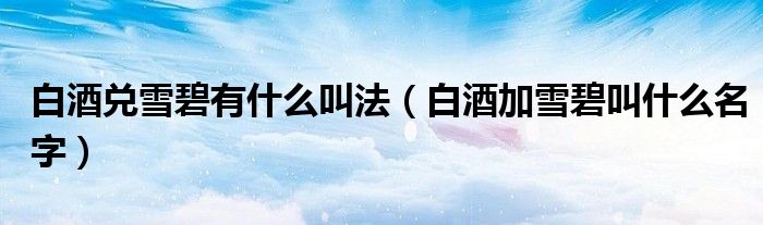 白酒兑雪碧有什么叫法（白酒加雪碧叫什么名字）