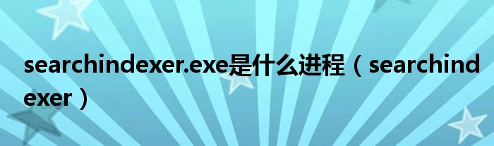 searchindexer.exe是什么进程（searchindexer）