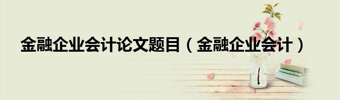 金融企业会计论文题目（金融企业会计）