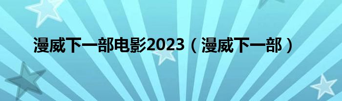 漫威下一部电影2023（漫威下一部）