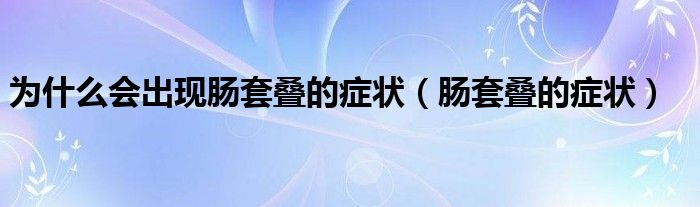 为什么会出现肠套叠的症状（肠套叠的症状）