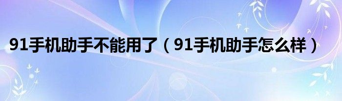 91手机助手不能用了（91手机助手怎么样）