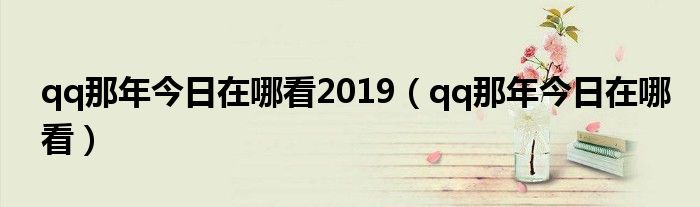 qq那年今日在哪看2019（qq那年今日在哪看）