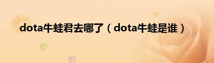 dota牛蛙君去哪了（dota牛蛙是谁）