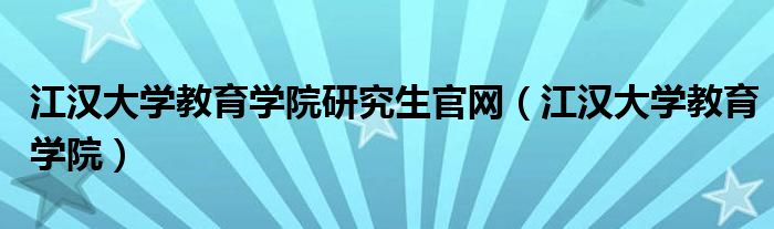 江汉大学教育学院研究生官网（江汉大学教育学院）