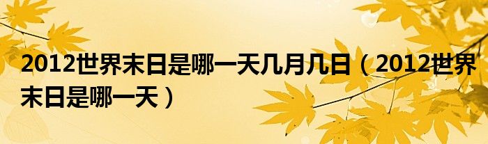 2012世界末日是哪一天几月几日（2012世界末日是哪一天）