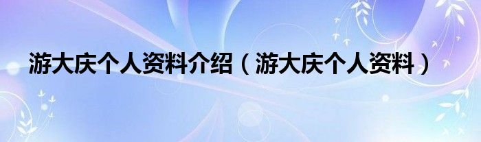 游大庆个人资料介绍（游大庆个人资料）