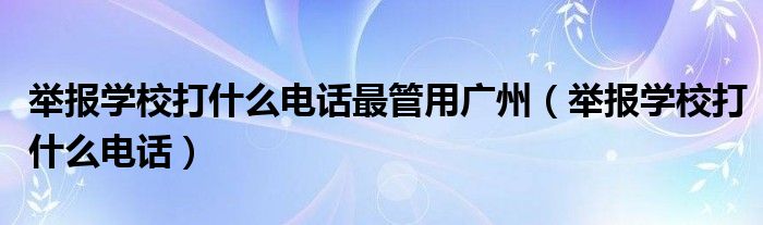 举报学校打什么电话最管用广州（举报学校打什么电话）