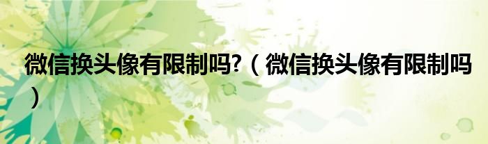 微信换头像有限制吗?（微信换头像有限制吗）