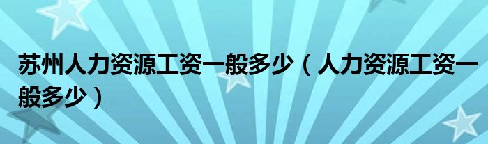 苏州人力资源工资一般多少（人力资源工资一般多少）