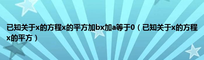 已知关于x的方程x的平方加bx加a等于0（已知关于x的方程x的平方）