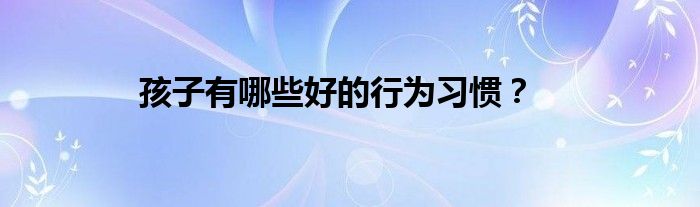 孩子有哪些好的行为习惯？