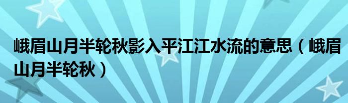 峨眉山月半轮秋影入平江江水流的意思（峨眉山月半轮秋）