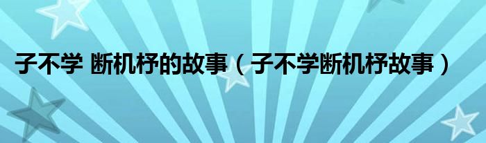 子不学 断机杼的故事（子不学断机杼故事）