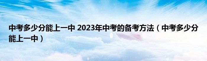 中考多少分能上一中 2023年中考的备考方法（中考多少分能上一中）