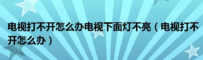 电视打不开怎么办电视下面灯不亮（电视打不开怎么办）