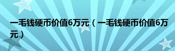 一毛钱硬币价值6万元（一毛钱硬币价值6万元）