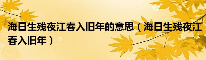 海日生残夜江春入旧年的意思（海日生残夜江春入旧年）