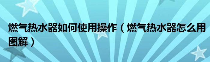 燃气热水器如何使用操作（燃气热水器怎么用图解）