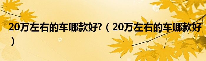 20万左右的车哪款好?（20万左右的车哪款好）