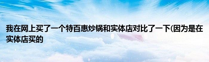 我在网上买了一个特百惠炒锅和实体店对比了一下(因为是在实体店买的