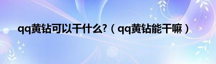 qq黄钻可以干什么?（qq黄钻能干嘛）