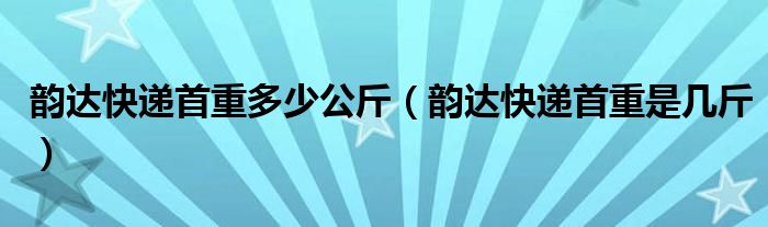 韵达快递首重多少公斤（韵达快递首重是几斤）