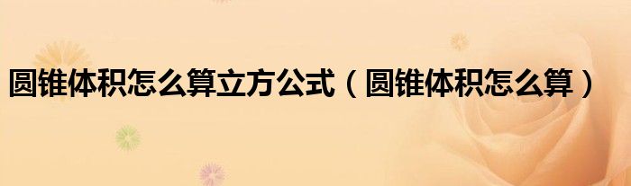 圆锥体积怎么算立方公式（圆锥体积怎么算）