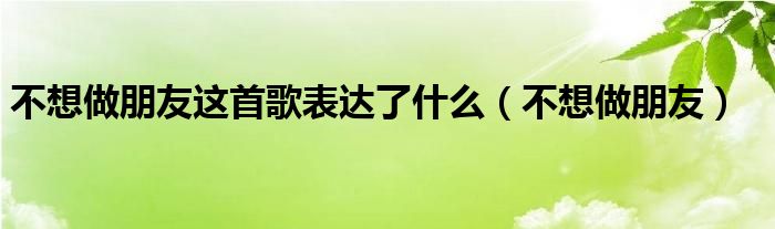 不想做朋友这首歌表达了什么（不想做朋友）