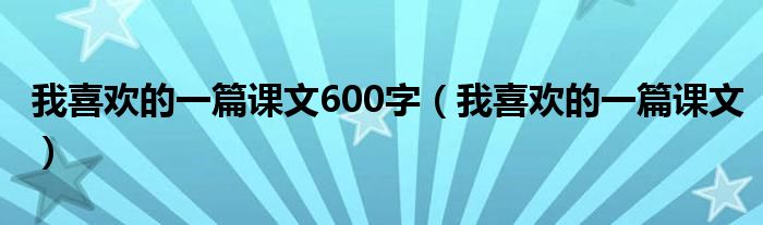 我喜欢的一篇课文600字（我喜欢的一篇课文）