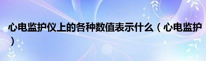 心电监护仪上的各种数值表示什么（心电监护）