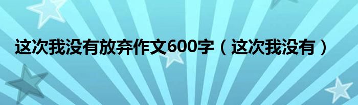 这次我没有放弃作文600字（这次我没有）